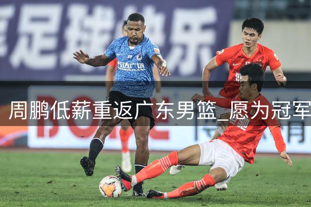 周鹏低薪重返广东男篮 愿为冠军梦奉献余热