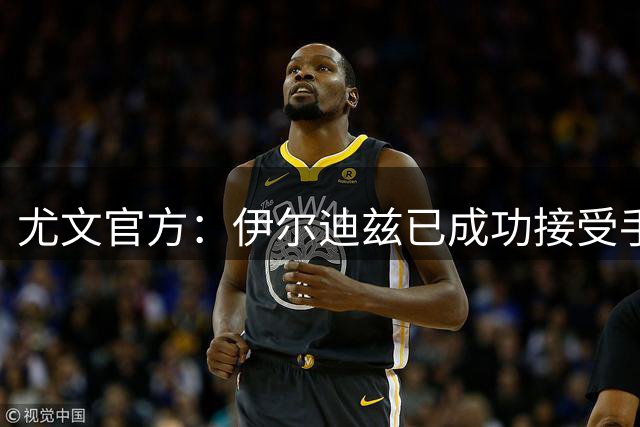 尤文官方：伊尔迪兹已成功接受手术；埃哈托尔右大腿肌肉损伤