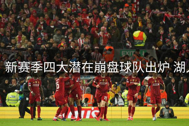 新赛季四大潜在崩盘球队出炉 湖人绿军榜上有名